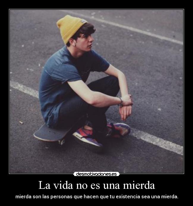La vida no es una mierda - mierda son las personas que hacen que tu existencia sea una mierda.