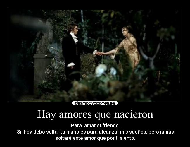 Hay amores que nacieron - Para amar sufriendo.
Si hoy debo soltar tu mano es para alcanzar mis sueños, pero jamás
soltaré este amor que por ti siento.