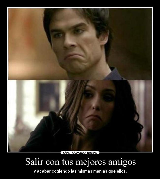 Salir con tus mejores amigos - y acabar cogiendo las mismas manías que ellos.