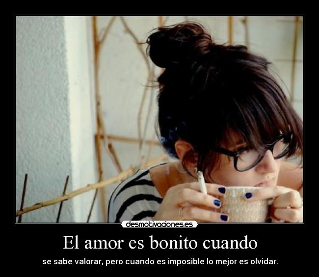 El amor es bonito cuando - se sabe valorar, pero cuando es imposible lo mejor es olvidar.