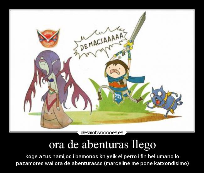 ora de abenturas llego - koge a tus hamijos i bamonos kn yeik el perro i fin hel umano lo
pazamores wai ora de abenturasss (marceline me pone katxondisimo)