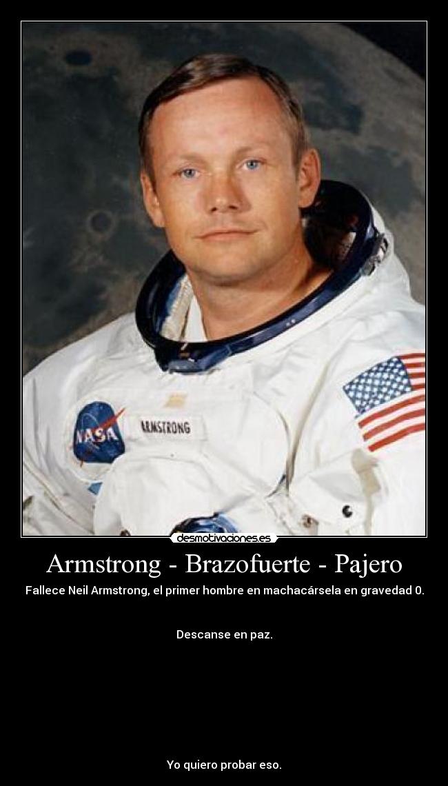 Armstrong - Brazofuerte - Pajero - Fallece Neil Armstrong, el primer hombre en machacársela en gravedad 0.


Descanse en paz.








Yo quiero probar eso.