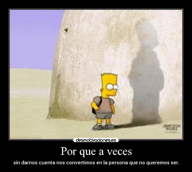 Por que a veces - sin darnos cuenta nos convertimos en la persona que no queremos ser.