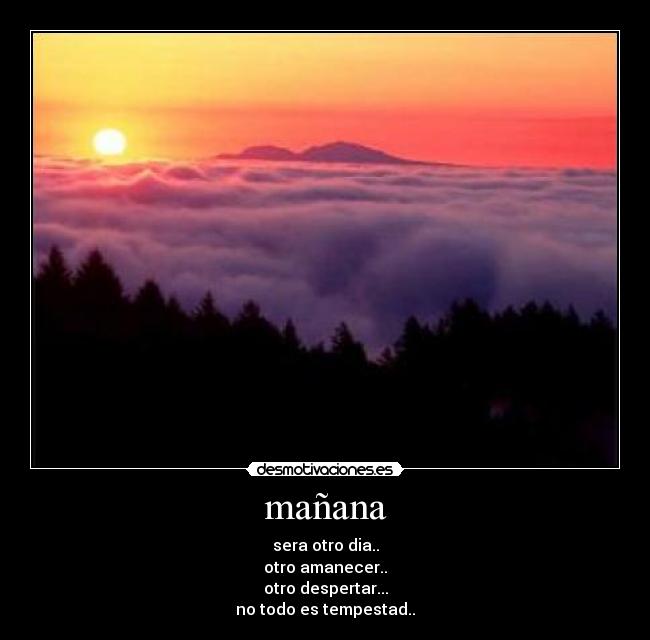 mañana - sera otro dia..
otro amanecer..
otro despertar...
no todo es tempestad..