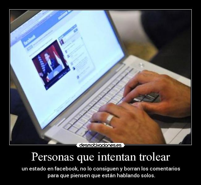 Personas que intentan trolear - un estado en facebook, no lo consiguen y borran los comentarios
 para que piensen que están hablando solos.