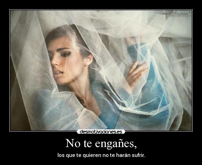 No te engañes, - los que te quieren no te harán sufrir.