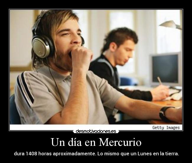 Un día en Mercurio - dura 1408 horas aproximadamente. Lo mismo que un Lunes en la tierra.