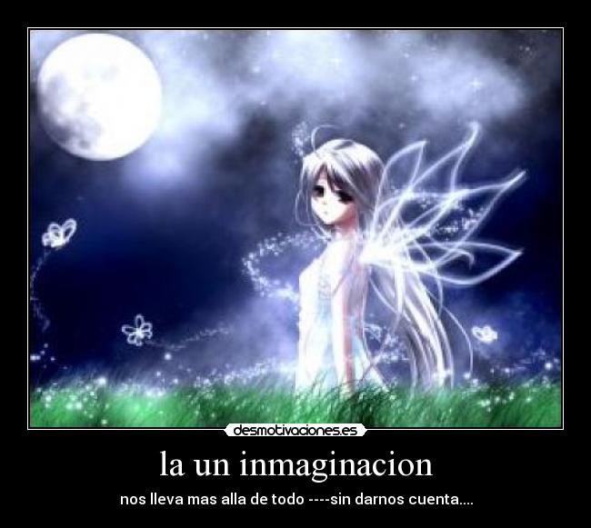 la un inmaginacion - nos lleva mas alla de todo ----sin darnos cuenta....