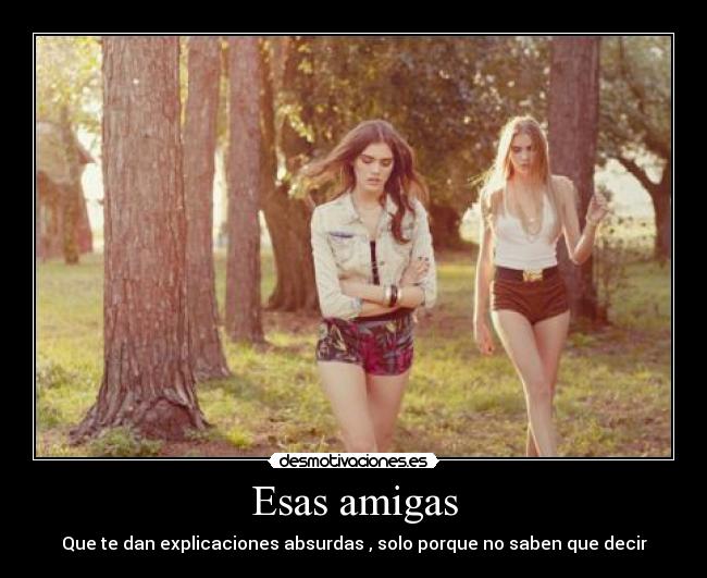 Esas amigas - Que te dan explicaciones absurdas , solo porque no saben que decir