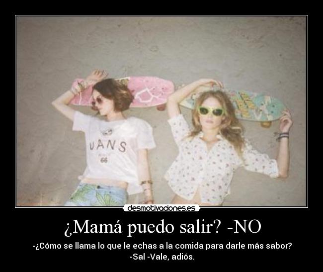 ¿Mamá puedo salir? -NO - -¿Cómo se llama lo que le echas a la comida para darle más sabor?
-Sal -Vale, adiós.