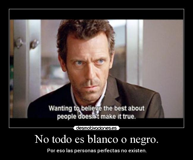 No todo es blanco o negro. - Por eso las personas perfectas no existen.