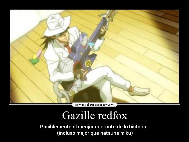 Gazille redfox - Posiblemente el menjor cantante de la historia...
(incluso mejor que hatsune miku)