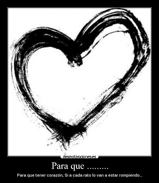 Para que ......... - Para que tener corazón, Si a cada rato lo van a estar rompiendo...