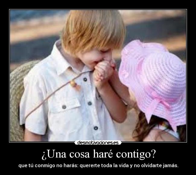 ¿Una cosa haré contigo? - que tú conmigo no harás: quererte toda la vida y no olvidarte jamás.