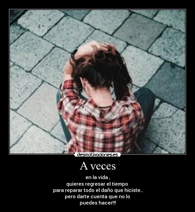 A veces - en la vida ,
quieres regresar el tiempo 
para reparar todo el daño que hiciste..
 pero darte cuenta que no lo 
puedes hacer!!!