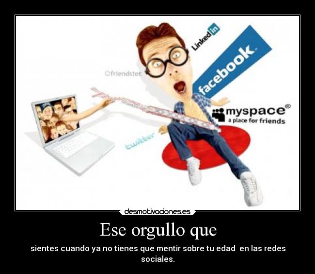 Ese orgullo que - sientes cuando ya no tienes que mentir sobre tu edad  en las redes sociales.