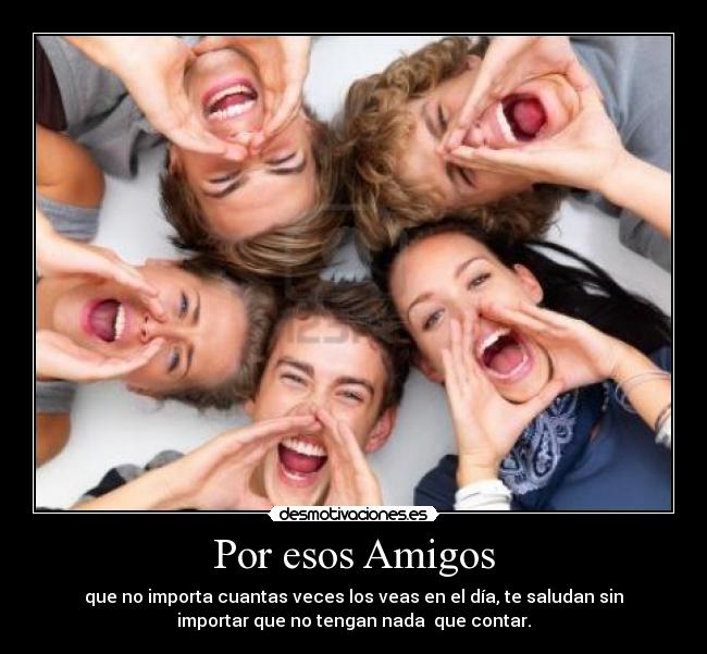 Por esos Amigos - que no importa cuantas veces los veas en el día, te saludan sin
importar que no tengan nada que contar.