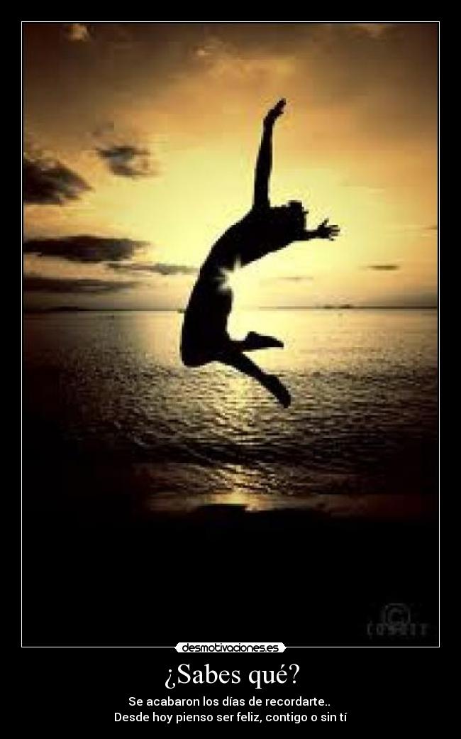 ¿Sabes qué? - Se acabaron los días de recordarte.. 
Desde hoy pienso ser feliz, contigo o sin tí