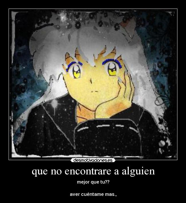 que no encontrare a alguien - mejor que tu??
aver cuéntame mas.,