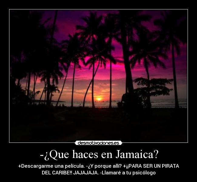 -¿Que haces en Jamaica? - +Descargarme una película. -¿Y porque allí? +¡¡PARA SER UN PIRATA
DEL CARIBE!! JAJAJAJA. -Llamaré a tu psicólogo
