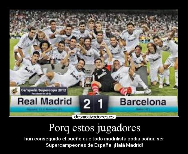 Porq estos jugadores - han conseguido el sueño que todo madrilista podia soñar, ser
Supercampeones de España. ¡Halá Madrid!