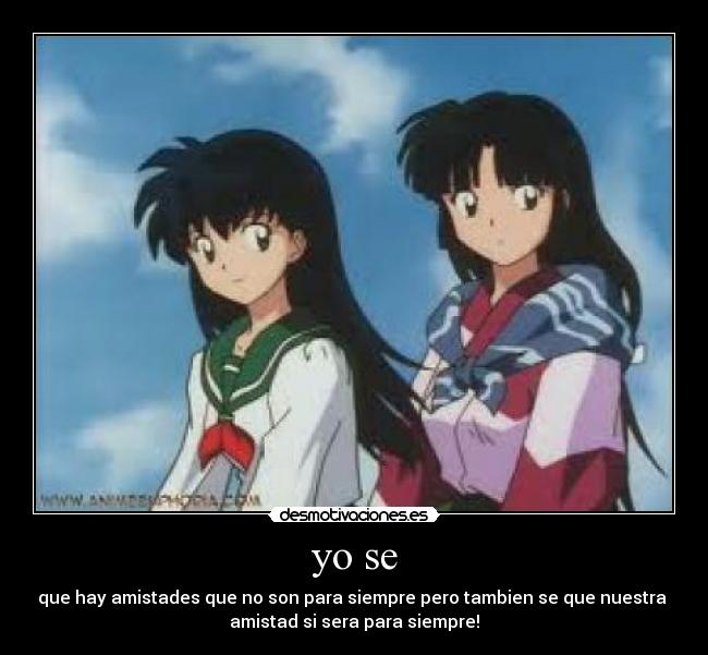 yo se - que hay amistades que no son para siempre pero tambien se que nuestra
amistad si sera para siempre!