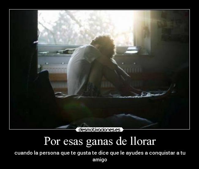 Por esas ganas de llorar - cuando la persona que te gusta te dice que le ayudes a conquistar a tu amigo