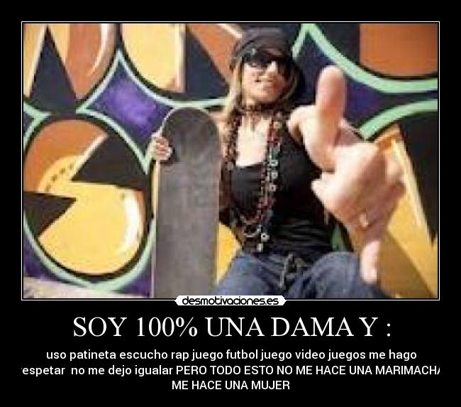 SOY 100% UNA DAMA Y : - uso patineta escucho rap juego futbol juego video juegos me hago
respetar no me dejo igualar PERO TODO ESTO NO ME HACE UNA MARIMACHA
ME HACE UNA MUJER