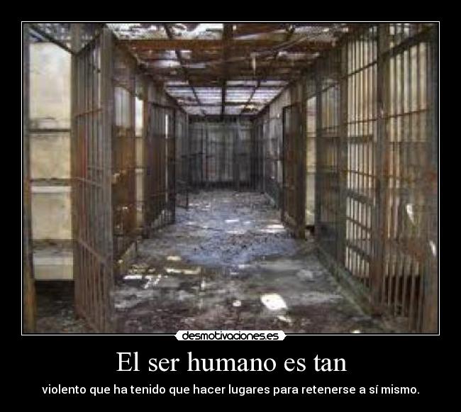 El ser humano es tan - violento que ha tenido que hacer lugares para retenerse a sí mismo.