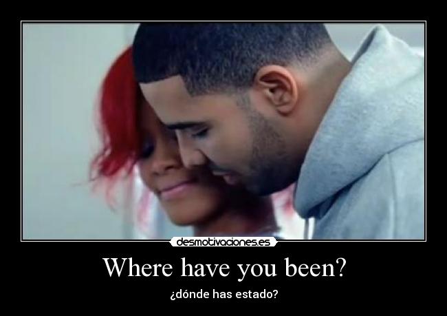 Where have you been? - ¿dónde has estado?