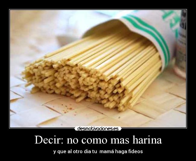 Decir: no como mas harina - y que al otro dia tu mamá haga fideos