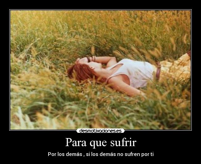 Para que sufrir - Por los demás , si los demás no sufren por ti