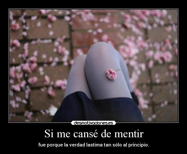 Si me cansé de mentir - fue porque la verdad lastima tan sólo al principio.