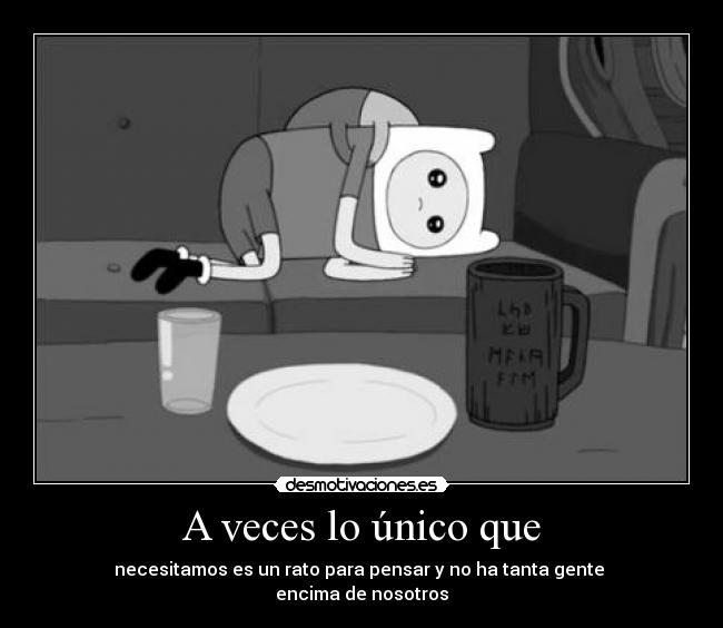 A veces lo único que - necesitamos es un rato para pensar y no ha tanta gente 
encima de nosotros