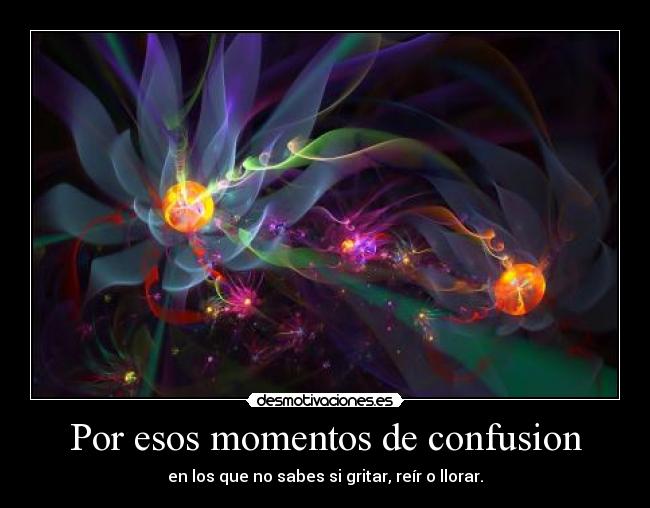 Por esos momentos de confusion - en los que no sabes si gritar, reír o llorar.