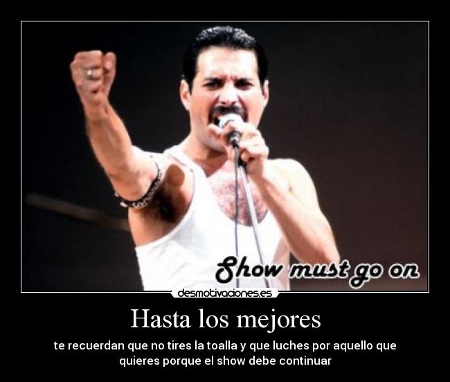 Hasta los mejores - te recuerdan que no tires la toalla y que luches por aquello que
quieres porque el show debe continuar