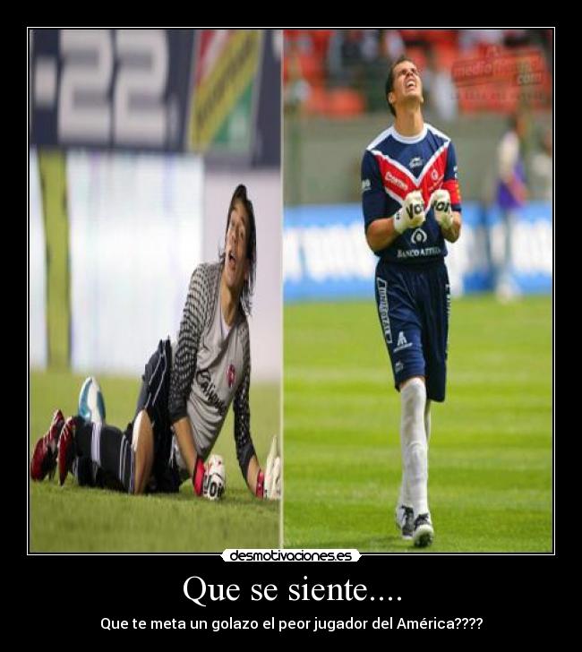 Que se siente.... - Que te meta un golazo el peor jugador del América????