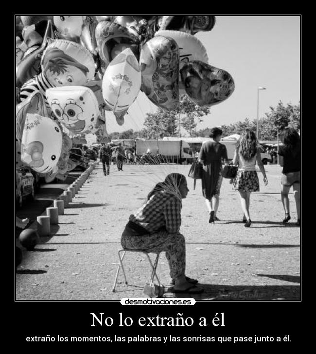 No lo extraño a él - extraño los momentos, las palabras y las sonrisas que pase junto a él.