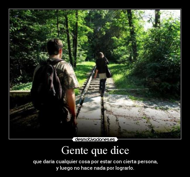 Gente que dice - que daría cualquier cosa por estar con cierta persona,
y luego no hace nada por lograrlo.