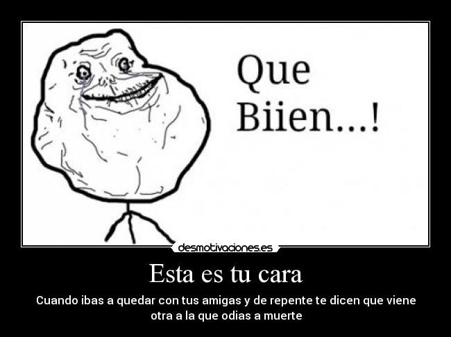 Esta es tu cara - Cuando ibas a quedar con tus amigas y de repente te dicen que viene
otra a la que odias a muerte