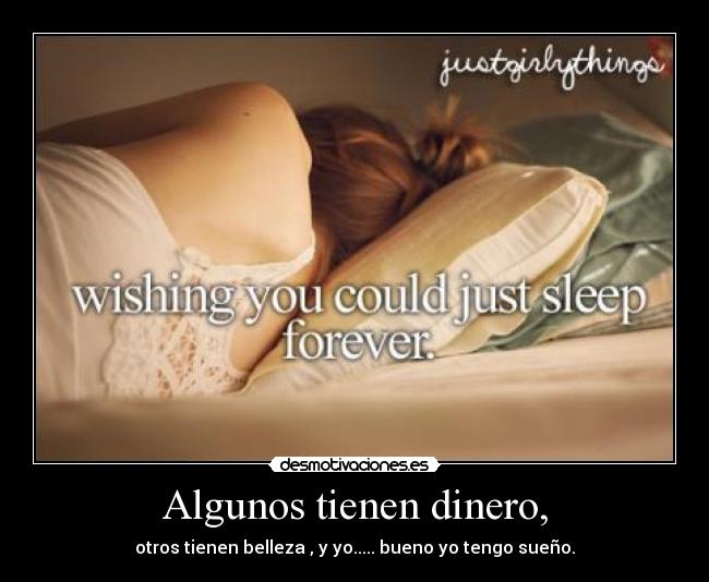 Algunos tienen dinero, - otros tienen belleza , y yo..... bueno yo tengo sueño.