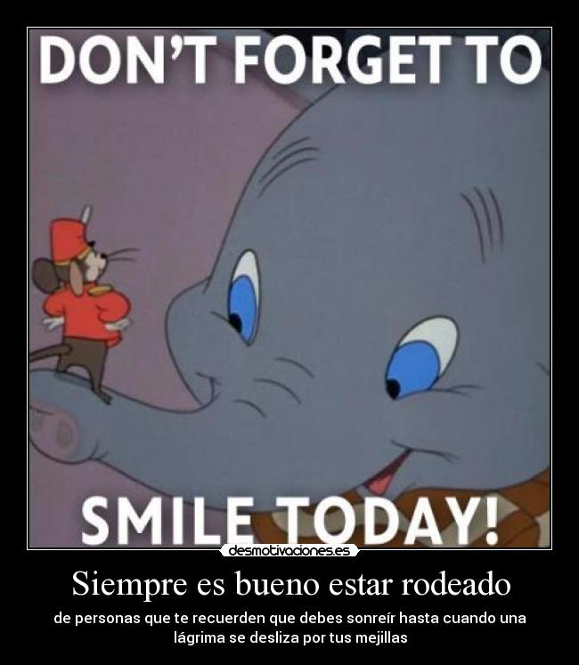Siempre es bueno estar rodeado - de personas que te recuerden que debes sonreír hasta cuando una
lágrima se desliza por tus mejillas