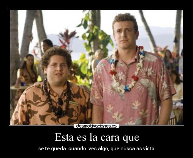 Esta es la cara que - se te queda cuando ves algo, que nusca as visto.