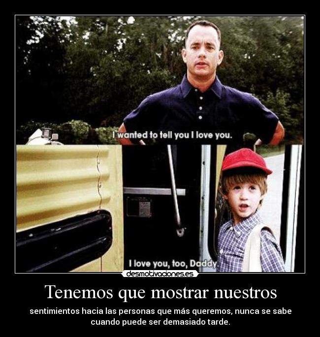 Tenemos que mostrar nuestros - sentimientos hacia las personas que más queremos, nunca se sabe
cuando puede ser demasiado tarde.