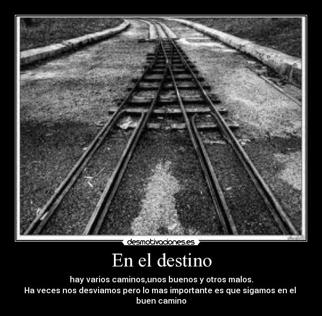 En el destino - hay varios caminos,unos buenos y otros malos.
Ha veces nos desviamos pero lo mas importante es que sigamos en el
buen camino