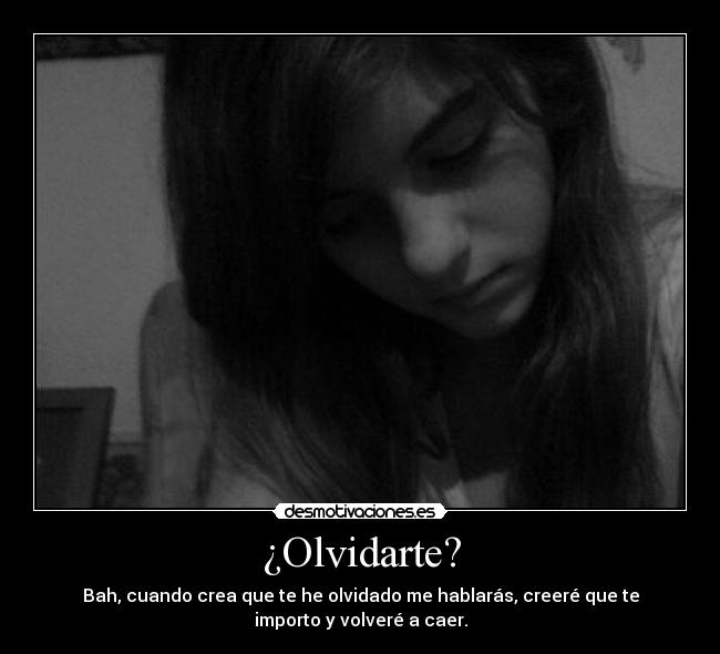 ¿Olvidarte? - Bah, cuando crea que te he olvidado me hablarás, creeré que te
importo y volveré a caer.