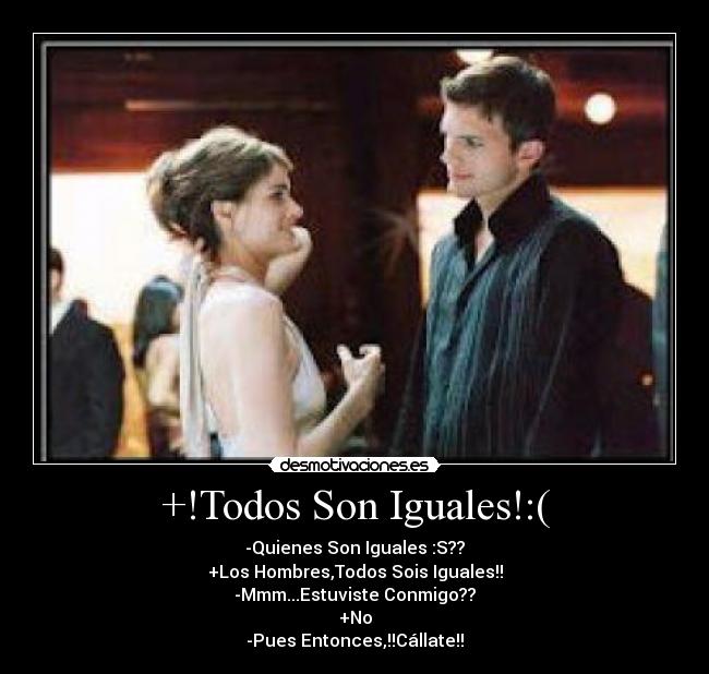 +!Todos Son Iguales!:( - -Quienes Son Iguales :S??
+Los Hombres,Todos Sois Iguales!!
-Mmm...Estuviste Conmigo??
+No
-Pues Entonces,!!Cállate!!