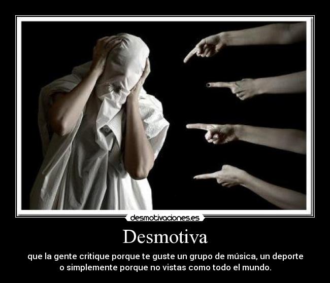 Desmotiva - que la gente critique porque te guste un grupo de música, un deporte
o simplemente porque no vistas como todo el mundo.