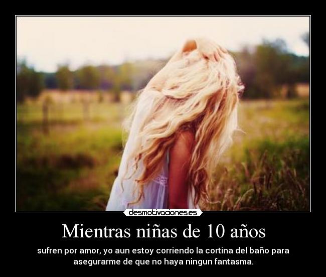 Mientras niñas de 10 años - sufren por amor, yo aun estoy corriendo la cortina del baño para
asegurarme de que no haya ningun fantasma.