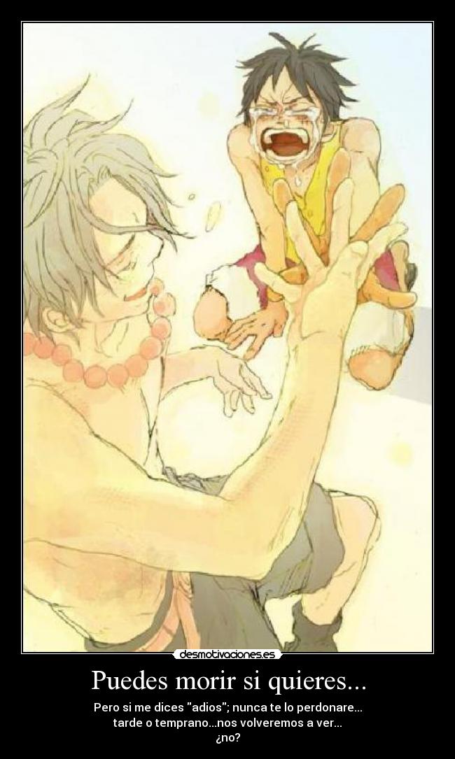 Puedes morir si quieres... - Pero si me dices adios; nunca te lo perdonare...
tarde o temprano...nos volveremos a ver...
¿no?